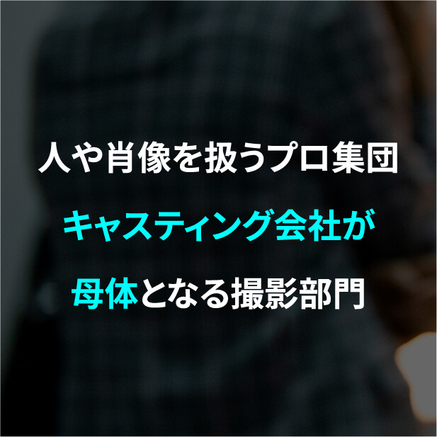 人や肖像を扱うプロ集団キャスティング会社が母体となる撮影部門